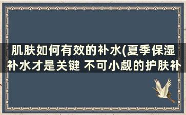 肌肤如何有效的补水(夏季保湿 补水才是关键 不可小觑的护肤补水方法)